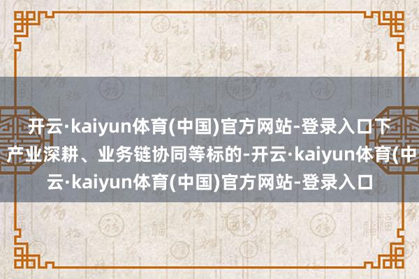 开云·kaiyun体育(中国)官方网站-登录入口下一步将聚焦科技启动、产业深耕、业务链协同等标的-开云·kaiyun体育(中国)官方网站-登录入口