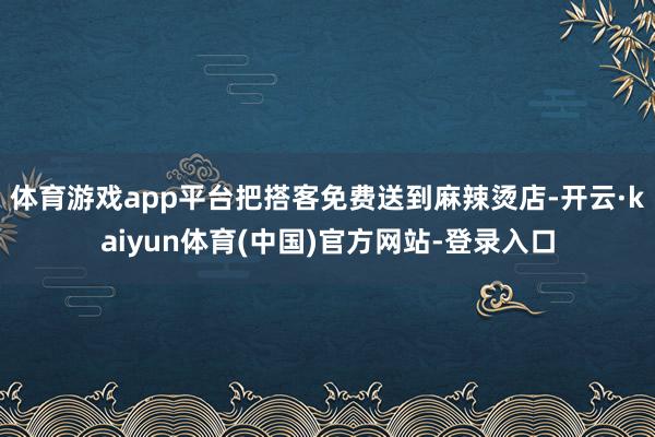 体育游戏app平台把搭客免费送到麻辣烫店-开云·kaiyun体育(中国)官方网站-登录入口