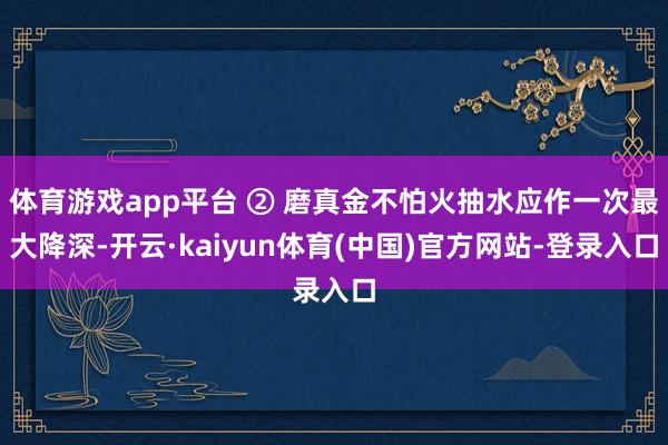体育游戏app平台 ② 磨真金不怕火抽水应作一次最大降深-开云·kaiyun体育(中国)官方网站-登录入口