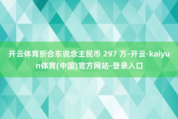 开云体育折合东说念主民币 297 万-开云·kaiyun体育(中国)官方网站-登录入口