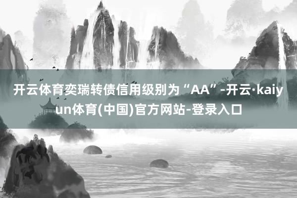 开云体育奕瑞转债信用级别为“AA”-开云·kaiyun体育(中国)官方网站-登录入口