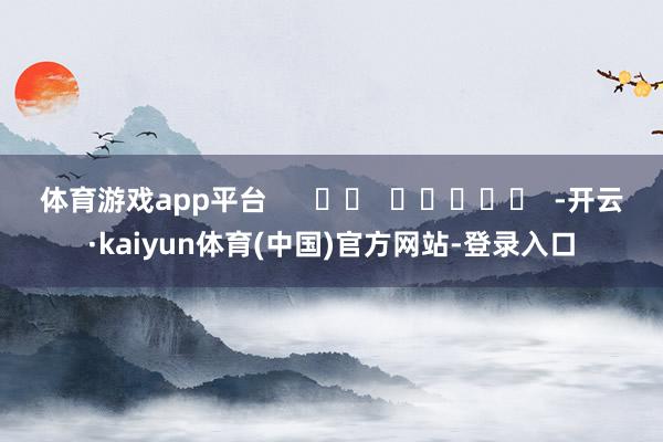 体育游戏app平台      		  					  -开云·kaiyun体育(中国)官方网站-登录入口
