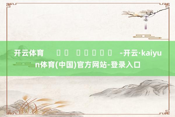 开云体育      		  					  -开云·kaiyun体育(中国)官方网站-登录入口