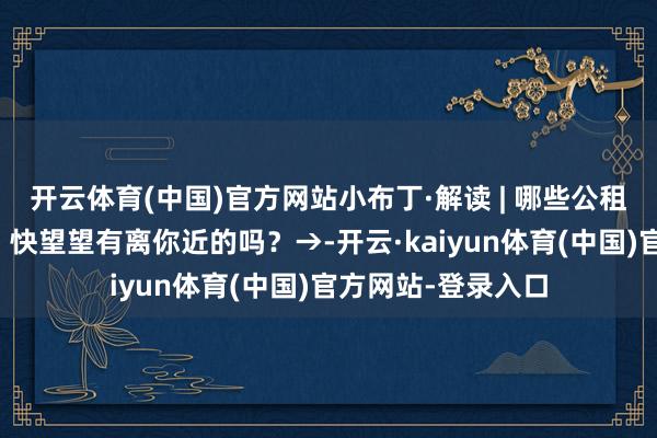 开云体育(中国)官方网站小布丁·解读 | 哪些公租房小区容易央求？快望望有离你近的吗？→-开云·kaiyun体育(中国)官方网站-登录入口