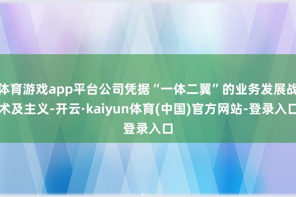 体育游戏app平台公司凭据“一体二翼”的业务发展战术及主义-开云·kaiyun体育(中国)官方网站-登录入口